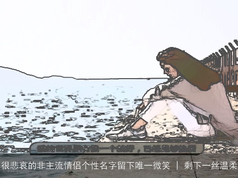 很悲哀的非主流情侣个性名字留下唯一微笑 | 剩下一丝温柔