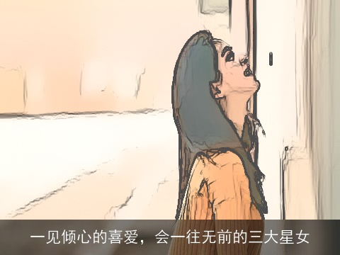 一见倾心的喜爱，会一往无前的三大星女