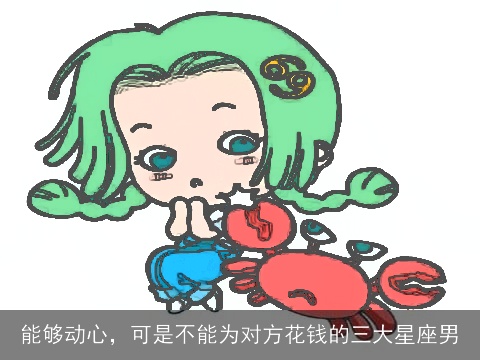 能够动心，可是不能为对方花钱的三大星座男
