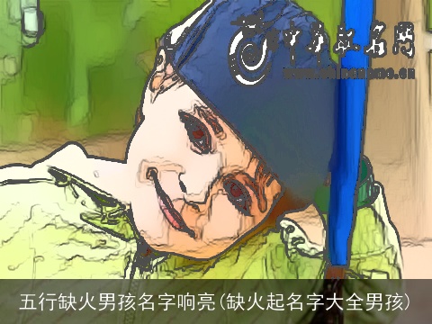 五行缺火男孩名字响亮(缺火起名字大全男孩)