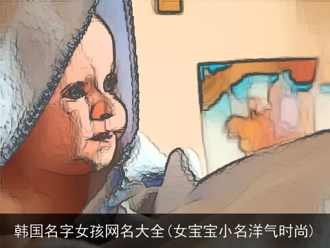 韩国名字女孩网名大全(女宝宝小名洋气时尚)