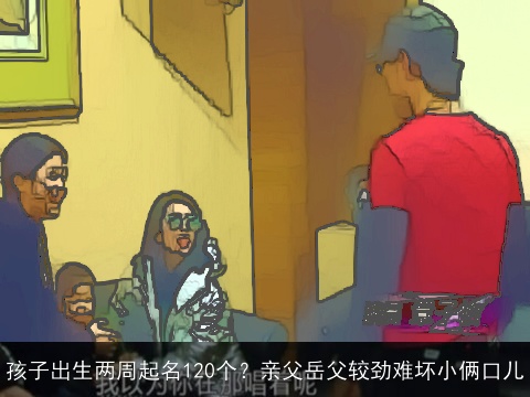 孩子出生两周起名120个？亲父岳父较劲难坏小俩口儿