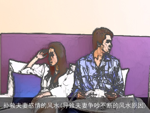 补救夫妻感情的风水(导致夫妻争吵不断的风水原因)