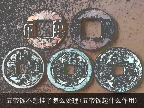 五帝钱不想挂了怎么处理(五帝钱起什么作用)