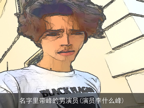 名字里带峰的男演员(演员李什么峰)