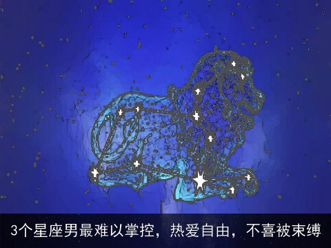 3个星座男最难以掌控，热爱自由，不喜被束缚