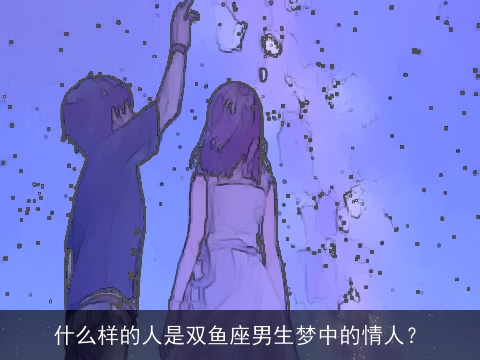 什么样的人是双鱼座男生梦中的情人？
