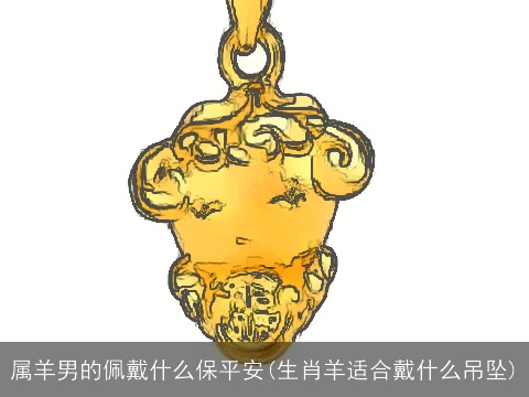属羊男的佩戴什么保平安(生肖羊适合戴什么吊坠)