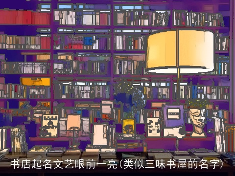 书店起名文艺眼前一亮(类似三味书屋的名字)