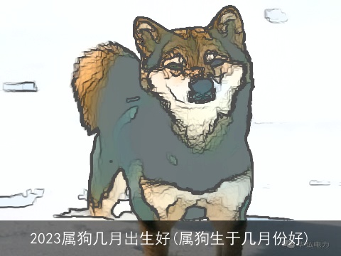 2023属狗几月出生好(属狗生于几月份好)