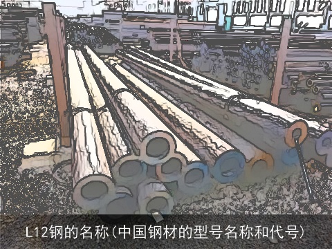 L12钢的名称(中国钢材的型号名称和代号)