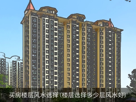买房楼层风水选择(楼层选择多少层风水好)