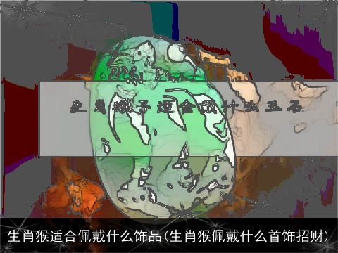 生肖猴适合佩戴什么饰品(生肖猴佩戴什么首饰招财)