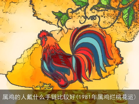 属鸡的人戴什么手链比较好(1981年属鸡烂桃花运)