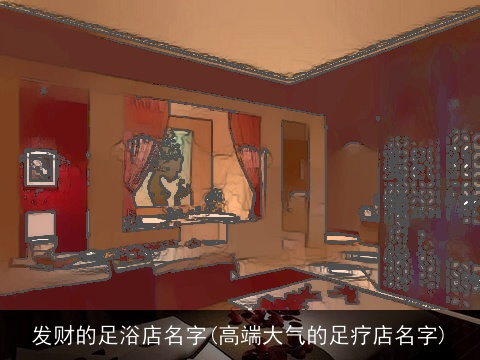 发财的足浴店名字(高端大气的足疗店名字)