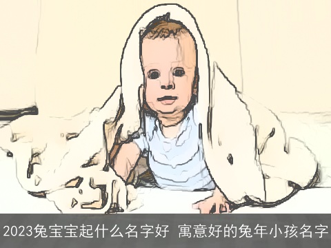 2023兔宝宝起什么名字好 寓意好的兔年小孩名字