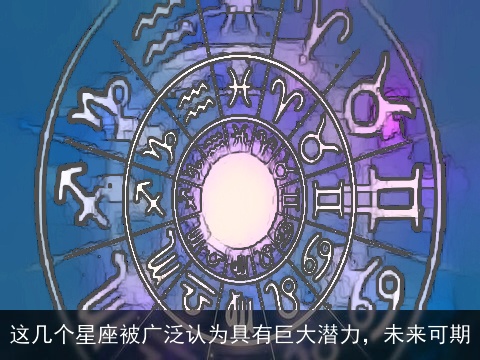 这几个星座被广泛认为具有巨大潜力，未来可期