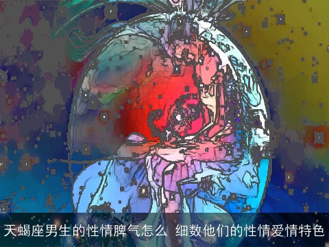 天蝎座男生的性情脾气怎么 细数他们的性情爱情特色