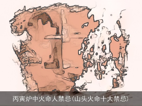 丙寅炉中火命人禁忌(山头火命十大禁忌)