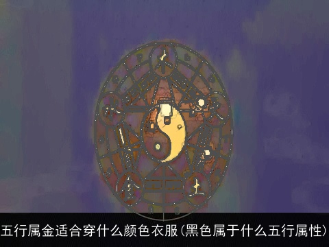 五行属金适合穿什么颜色衣服(黑色属于什么五行属性)