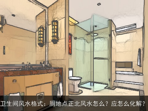 卫生间风水格式：厕地点正北风水怎么？应怎么化解？