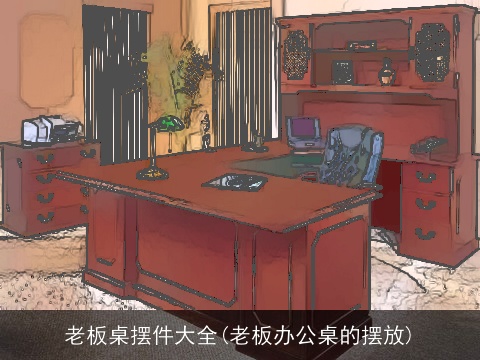 老板桌摆件大全(老板办公桌的摆放)