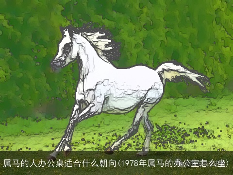 属马的人办公桌适合什么朝向(1978年属马的办公室怎么坐)