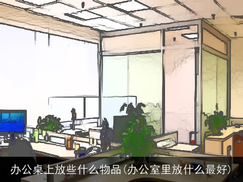 办公桌上放些什么物品(办公室里放什么最好)