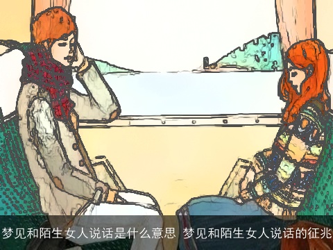 梦见和陌生女人说话是什么意思 梦见和陌生女人说话的征兆
