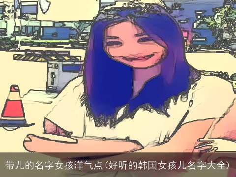 带儿的名字女孩洋气点(好听的韩国女孩儿名字大全)