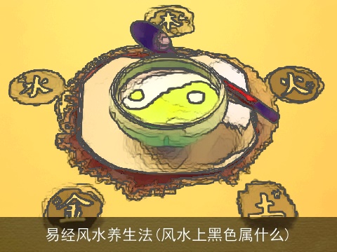 易经风水养生法(风水上黑色属什么)