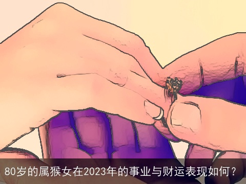 80岁的属猴女在2023年的事业与财运表现如何？