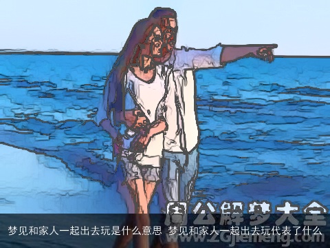 梦见和家人一起出去玩是什么意思 梦见和家人一起出去玩代表了什么
