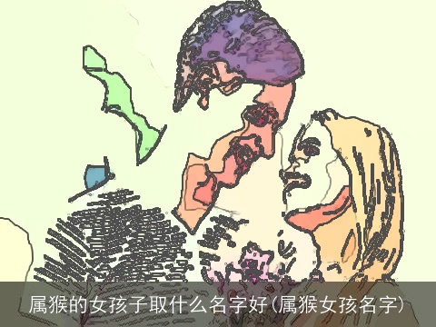 属猴的女孩子取什么名字好(属猴女孩名字)