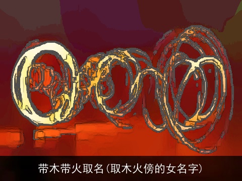 带木带火取名(取木火傍的女名字)