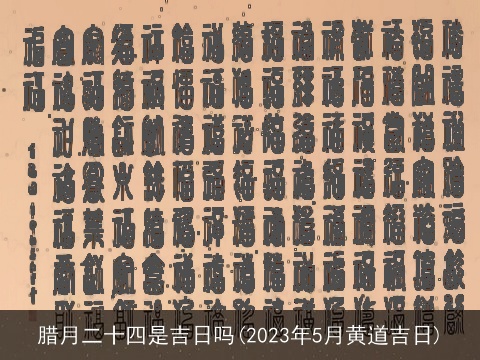 腊月二十四是吉日吗(2023年5月黄道吉日)