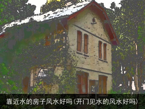 靠近水的房子风水好吗(开门见水的风水好吗)