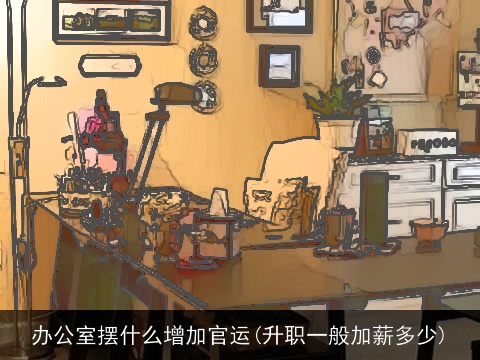 办公室摆什么增加官运(升职一般加薪多少)