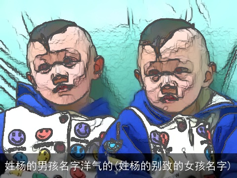 姓杨的男孩名字洋气的(姓杨的别致的女孩名字)