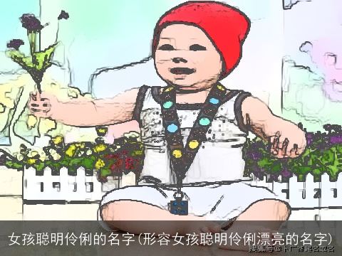 女孩聪明伶俐的名字(形容女孩聪明伶俐漂亮的名字)