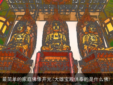 最简单的家庭佛像开光(大雄宝殿供奉的是什么佛)