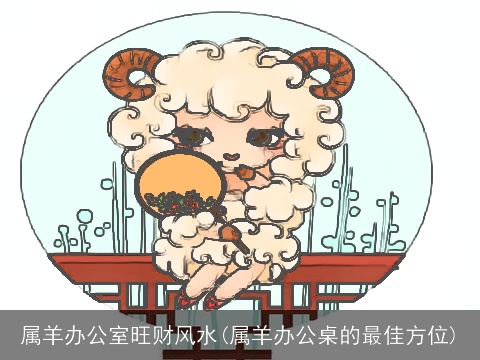 属羊办公室旺财风水(属羊办公桌的最佳方位)