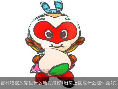 吉祥物摆放家里什么地方最好(厨房上摆放什么摆件最好)