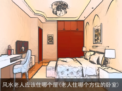 风水老人应该住哪个屋(老人住哪个方位的卧室)