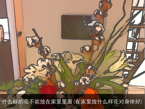 什么样的花不能放在家里里面(在家里放什么样花对身体好)