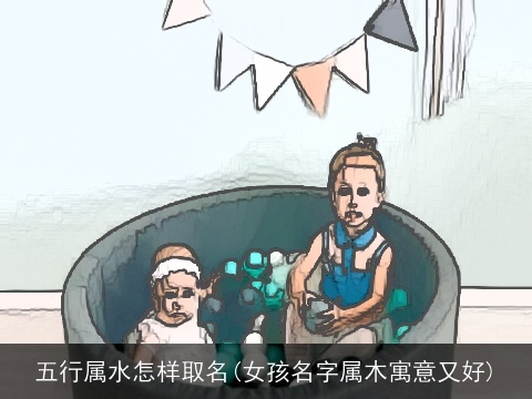 五行属水怎样取名(女孩名字属木寓意又好)