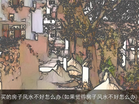 买的房子风水不好怎么办(如果觉得房子风水不好怎么办)