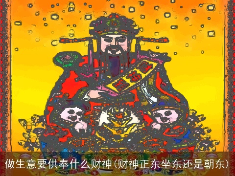 做生意要供奉什么财神(财神正东坐东还是朝东)