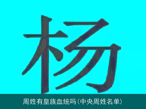 周姓有皇族血统吗(中央周姓名单)