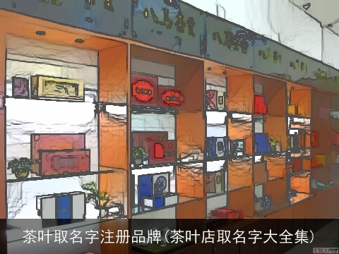 茶叶取名字注册品牌(茶叶店取名字大全集)